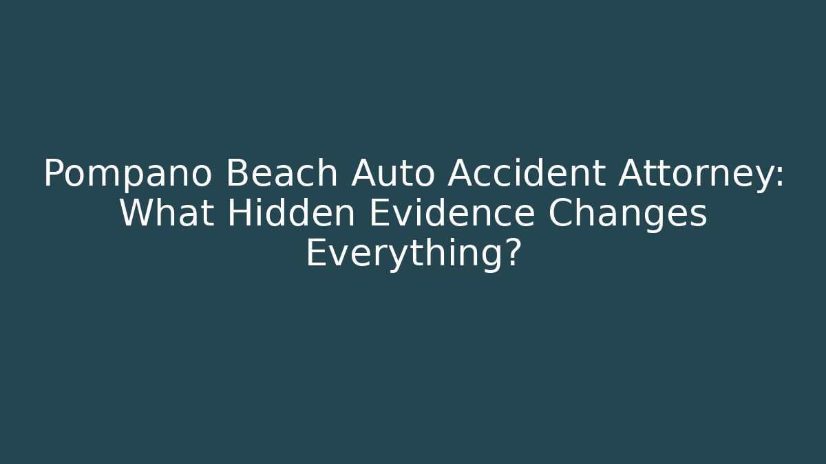 Pompano Beach Auto Accident Attorney: What Hidden Evidence Changes Everything?
