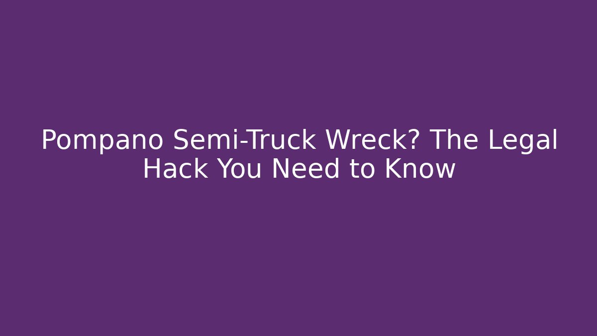 Pompano Semi-Truck Wreck? The Legal Hack You Need to Know - WealthxGroup