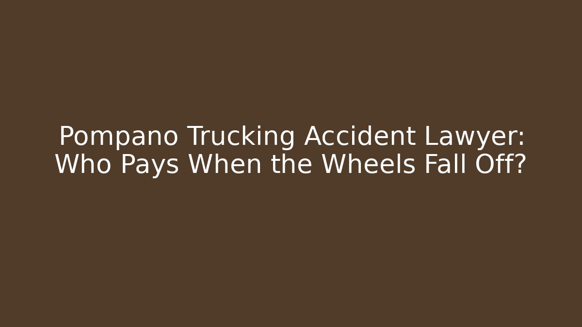 Pompano Trucking Accident Lawyer: Who Pays When the Wheels Fall Off?