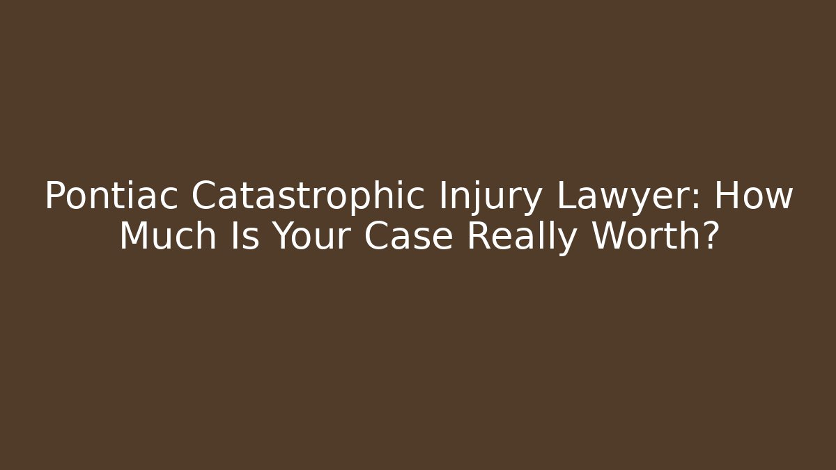 Pontiac Catastrophic Injury Lawyer: How Much Is Your Case Really Worth?