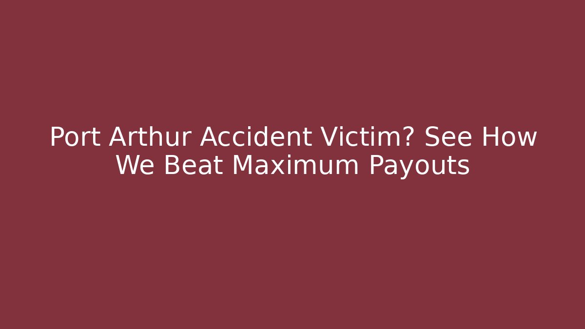 Port Arthur Accident Victim? See How We Beat Maximum Payouts