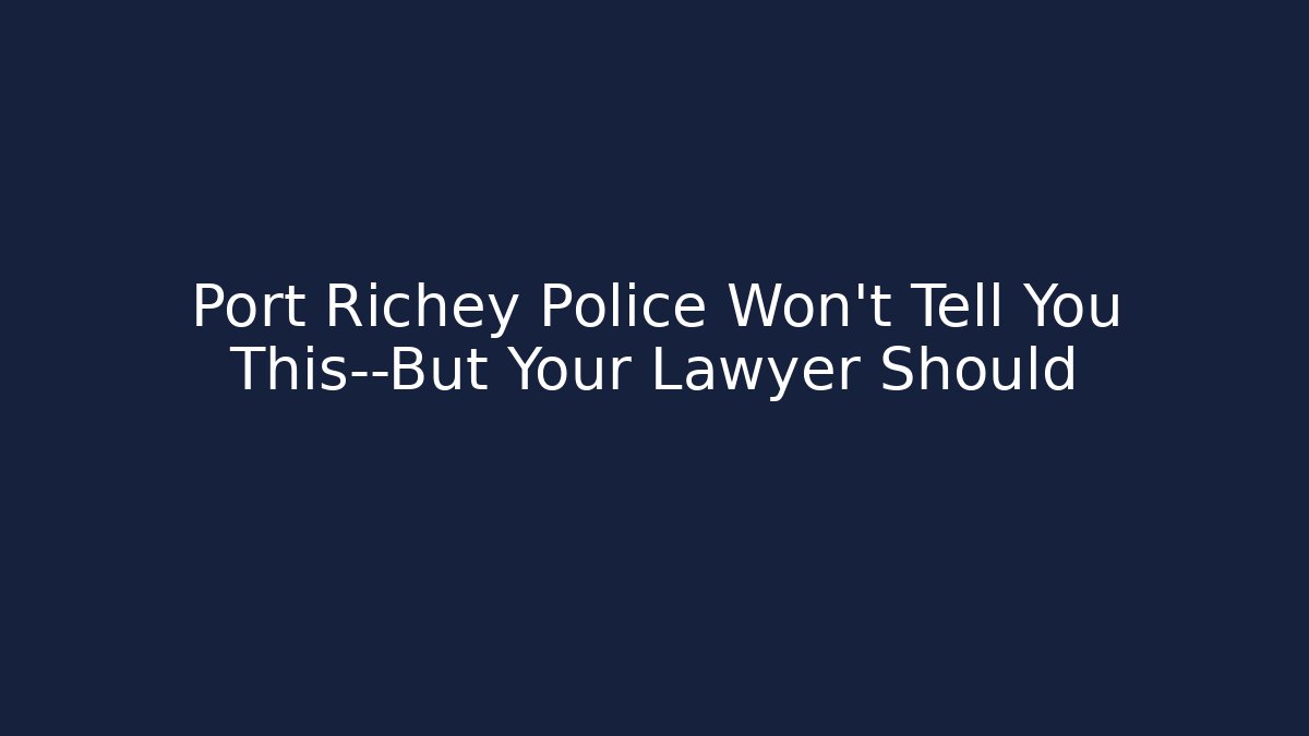 Port Richey Police Won't Tell You This—But Your Lawyer Should