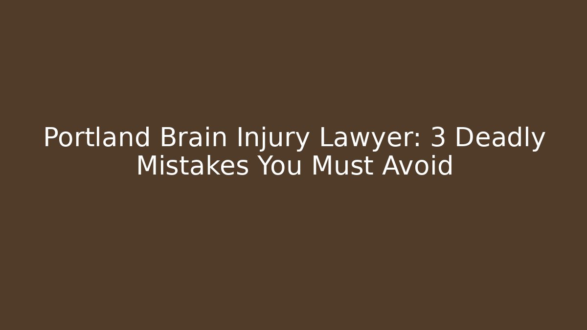 Portland Brain Injury Lawyer: 3 Deadly Mistakes You Must Avoid