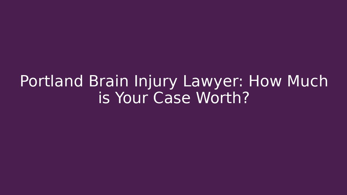 Portland Brain Injury Lawyer: How Much is Your Case Worth?