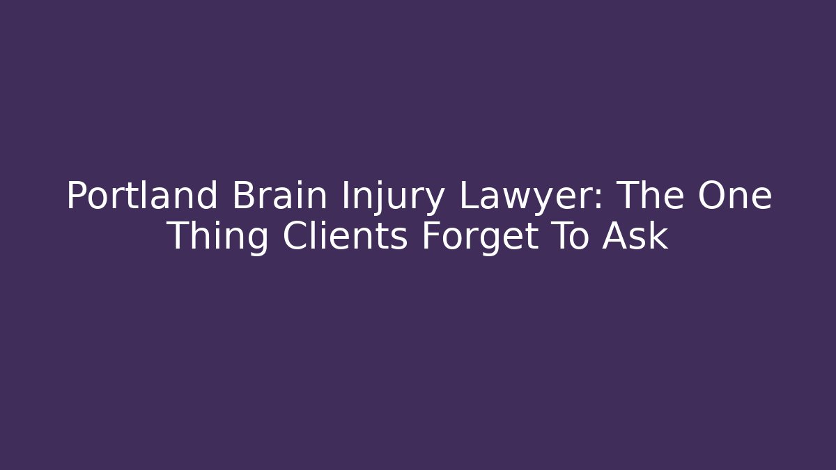 Portland Brain Injury Lawyer: The One Thing Clients Forget To Ask