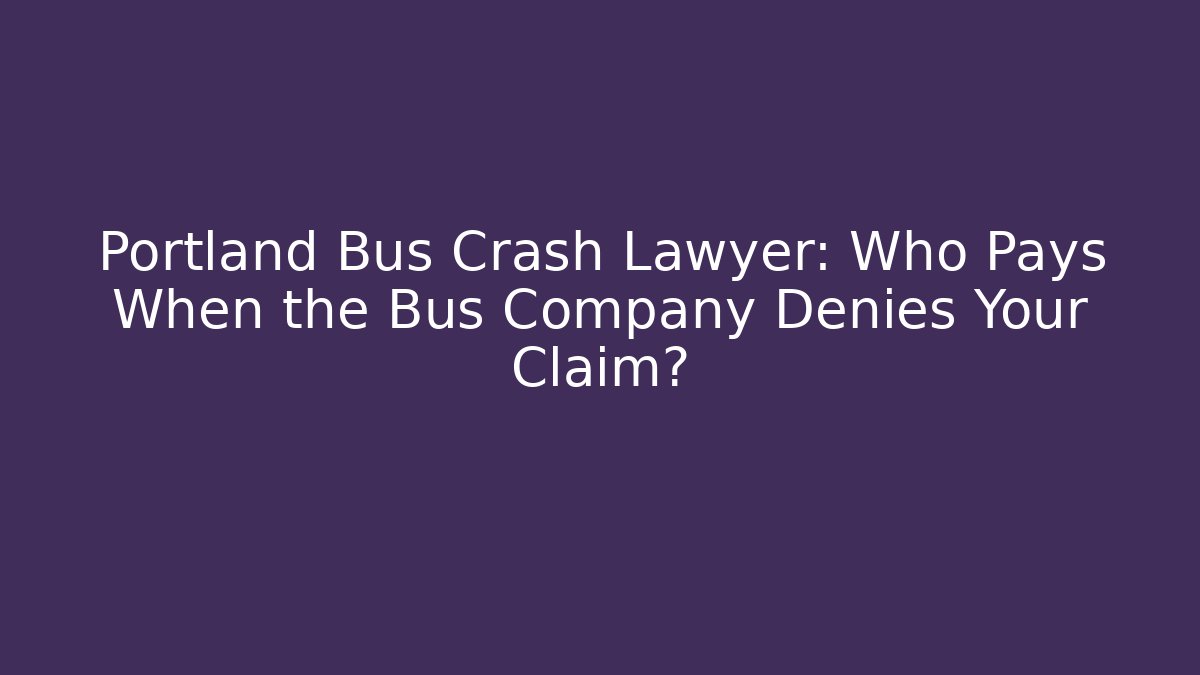 Portland Bus Crash Lawyer: Who Pays When the Bus Company Denies Your Claim?