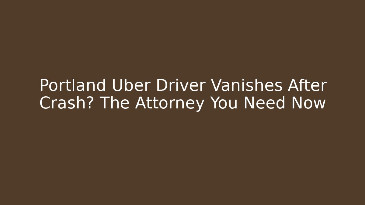Portland Uber Driver Vanishes After Crash? The Attorney You Need Now