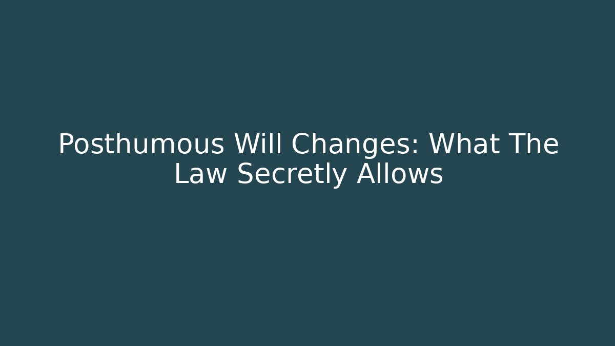 Posthumous Will Changes: What The Law Secretly Allows