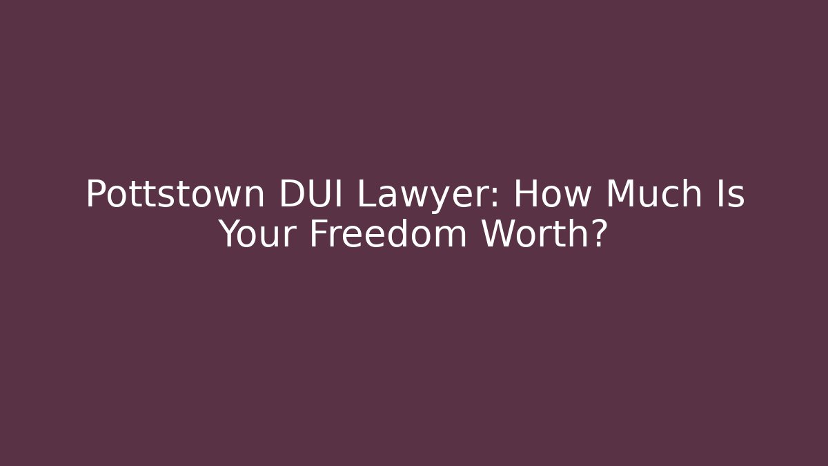 Pottstown DUI Lawyer: How Much Is Your Freedom Worth?