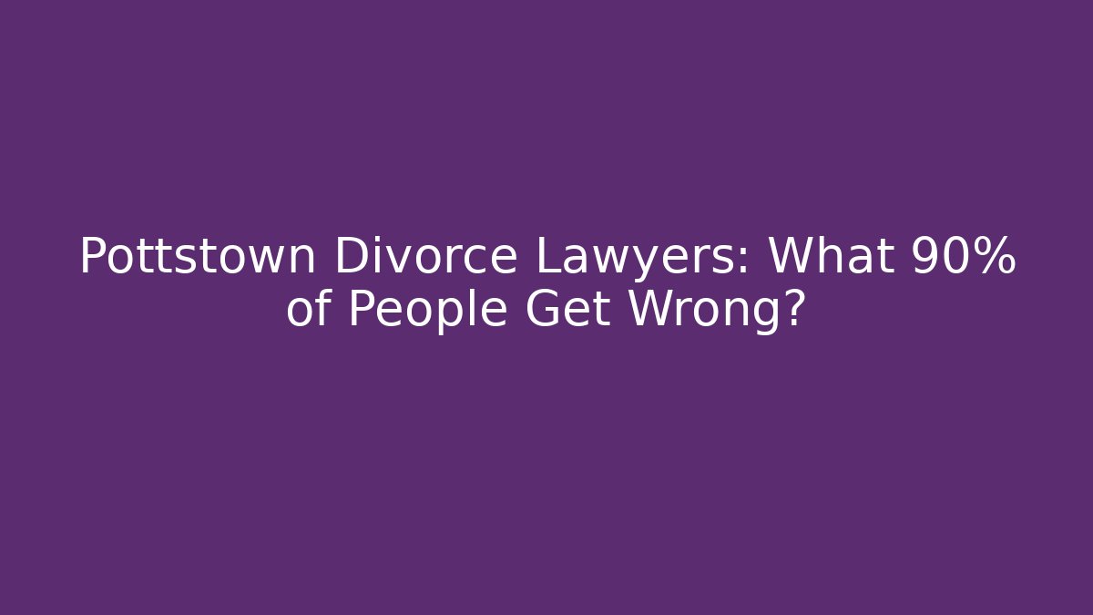 Pottstown Divorce Lawyers: What 90% of People Get Wrong?