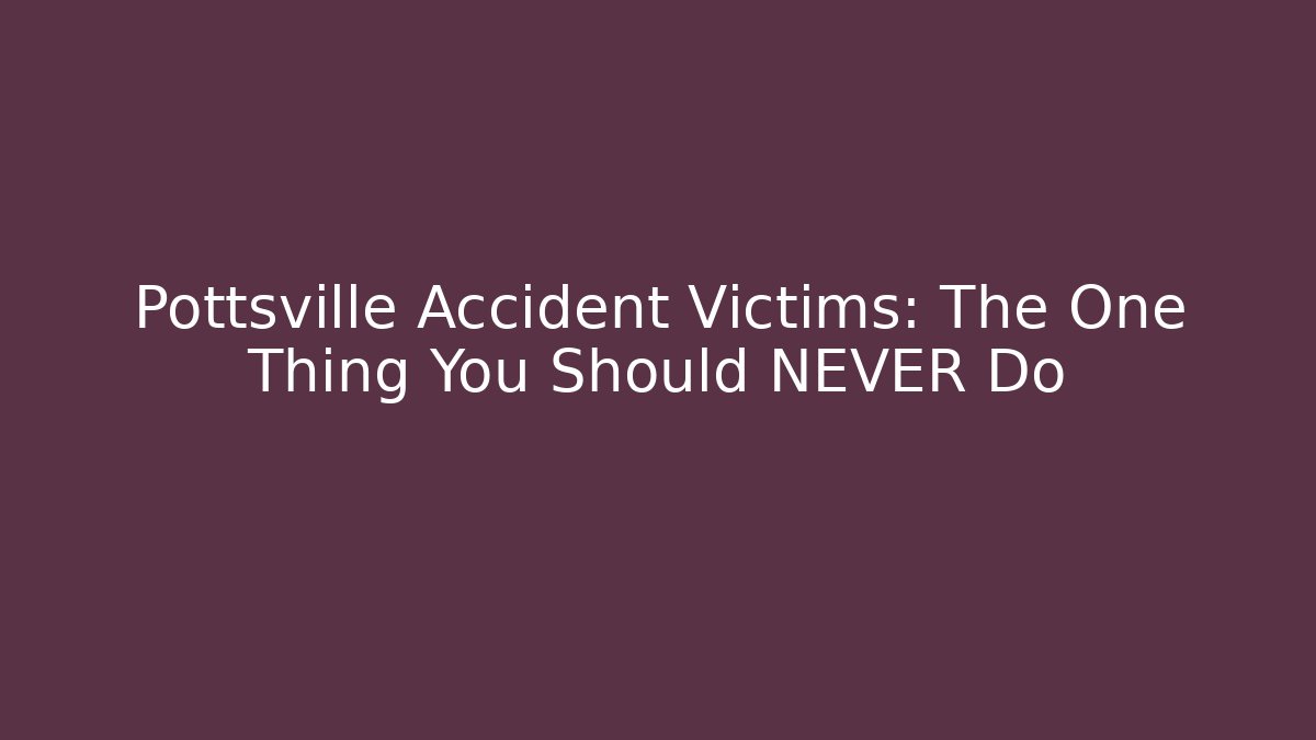Pottsville Accident Victims: The One Thing You Should NEVER Do
