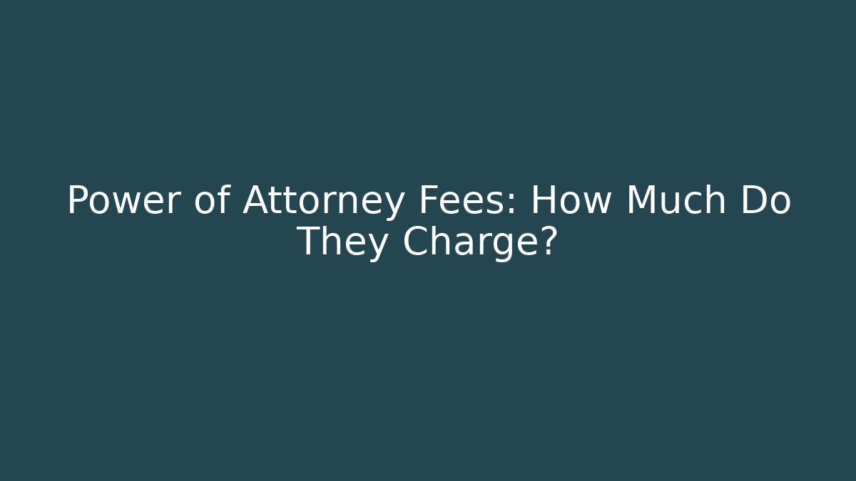 Power of Attorney Fees: How Much Do They Charge?
