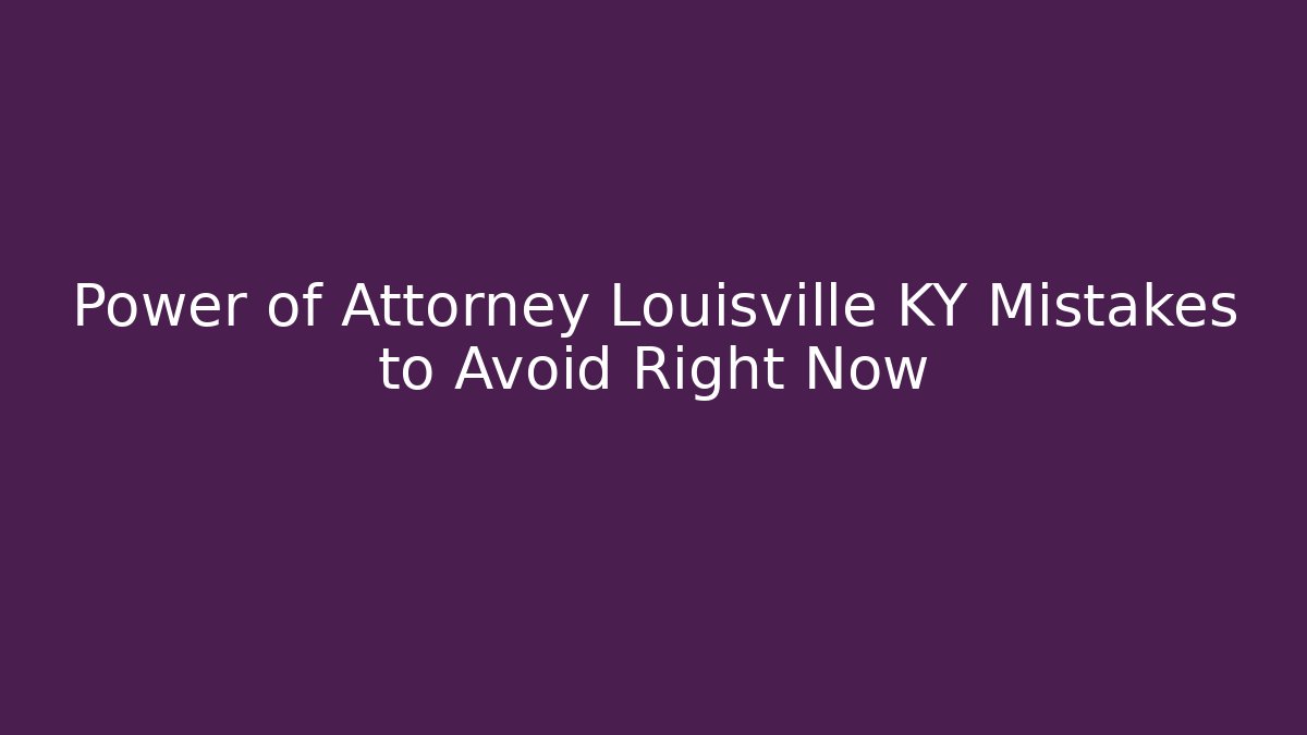 Power of Attorney Louisville KY Mistakes to Avoid Right Now - WealthxGroup