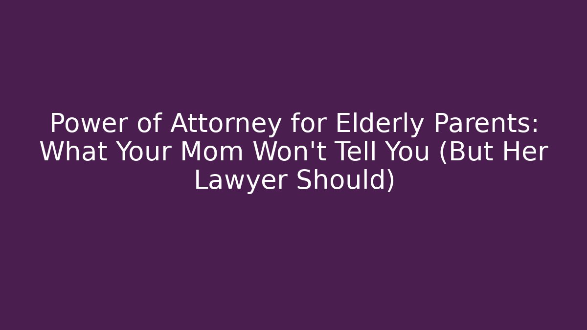 Power of Attorney for Elderly Parents: What Your Mom Won’t Tell You (But Her Lawyer Should)