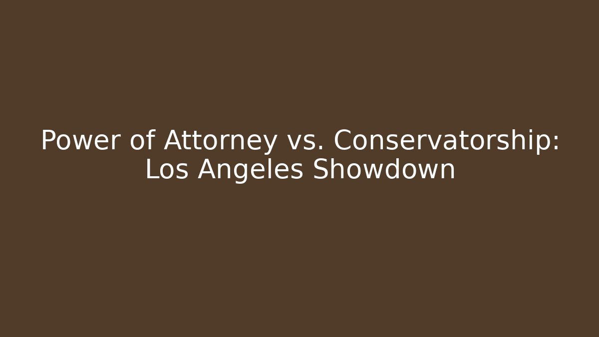 Power of Attorney vs. Conservatorship: Los Angeles Showdown