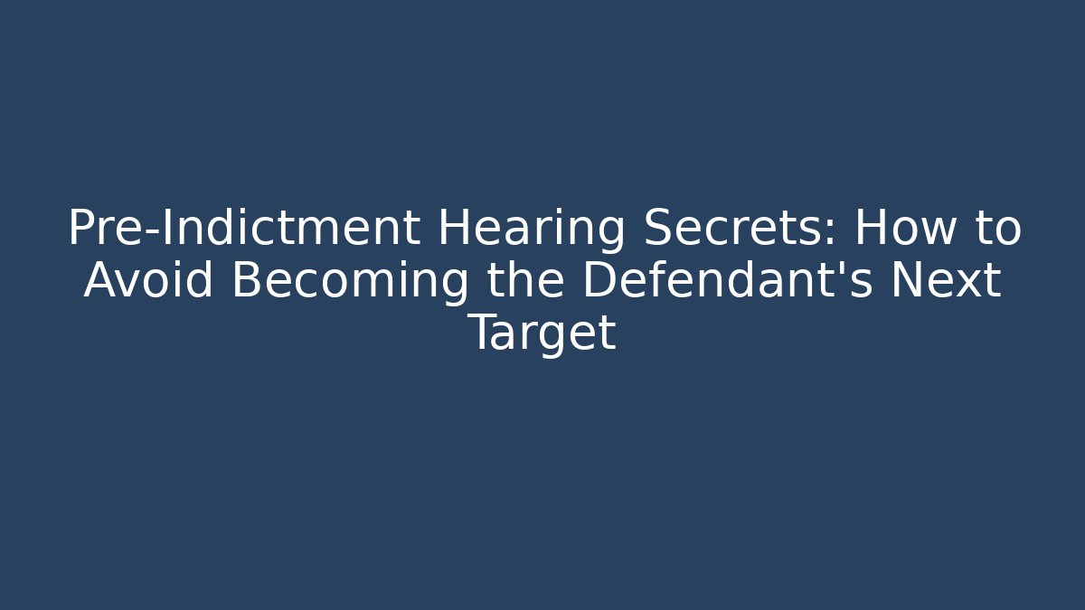 Pre-Indictment Hearing Secrets: How to Avoid Becoming the Defendant’s Next Target - WealthxGroup
