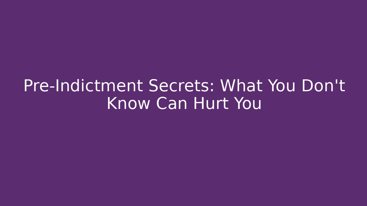 Pre-Indictment Secrets: What You Don’t Know Can Hurt You
