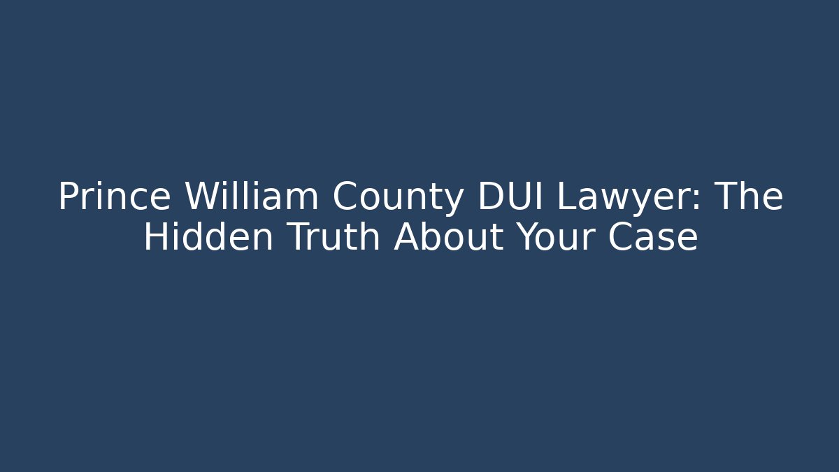 Prince William County DUI Lawyer: The Hidden Truth About Your Case