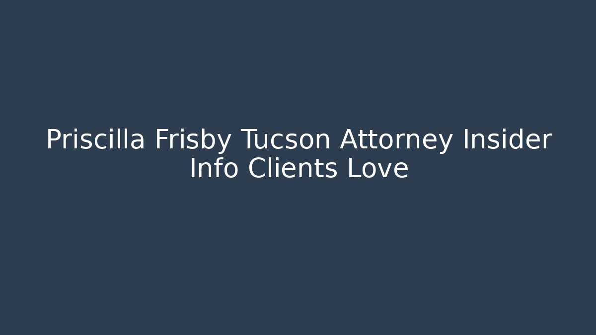 Priscilla Frisby Tucson Attorney Insider Info Clients Love