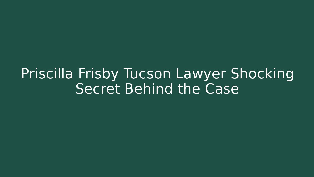 Priscilla Frisby Tucson Lawyer Shocking Secret Behind the Case