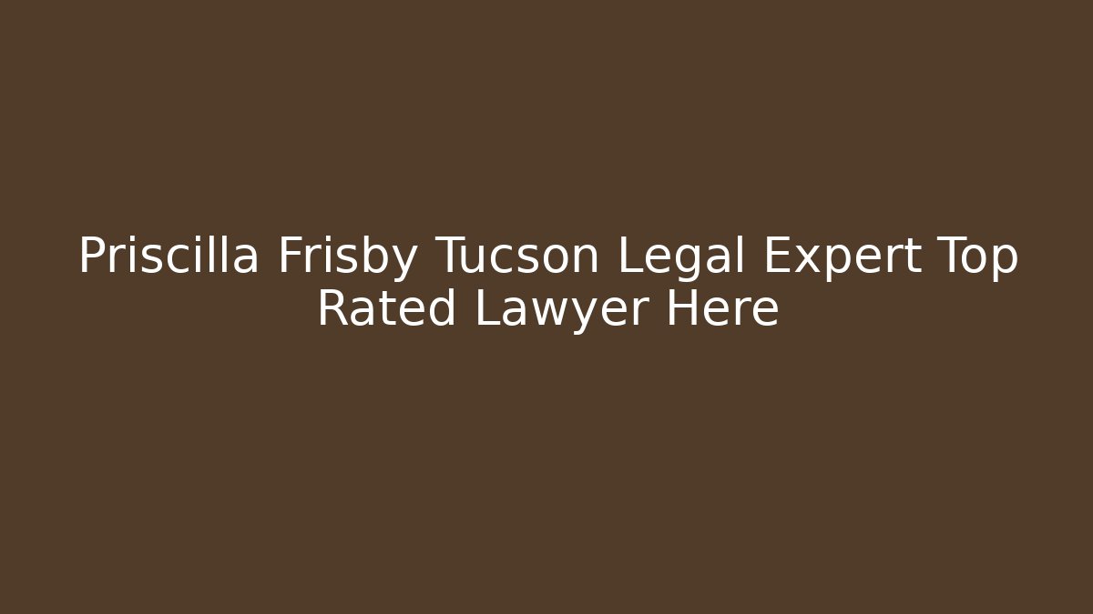 Priscilla Frisby Tucson Legal Expert Top Rated Lawyer Here