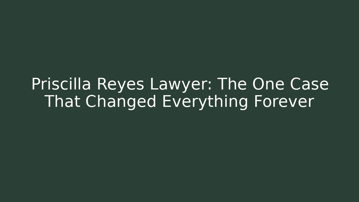 Priscilla Reyes Lawyer: The One Case That Changed Everything Forever