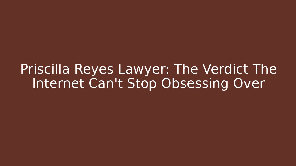 Priscilla Reyes Lawyer: The Verdict The Internet Can't Stop Obsessing Over - WealthxGroup