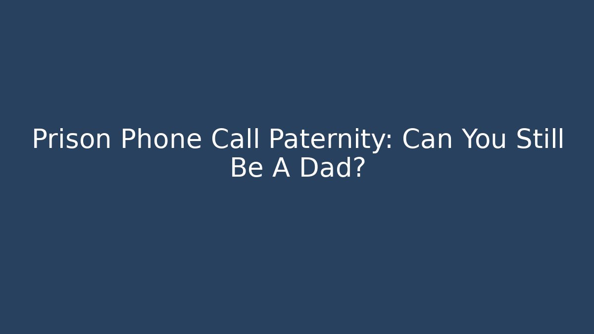 Prison Phone Call Paternity: Can You Still Be A Dad?