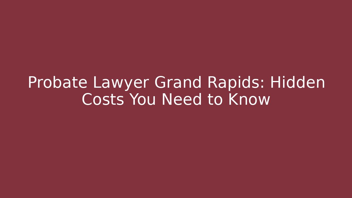 Probate Lawyer Grand Rapids: Hidden Costs You Need to Know