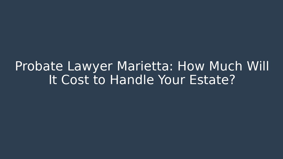 Probate Lawyer Marietta: How Much Will It Cost to Handle Your Estate?