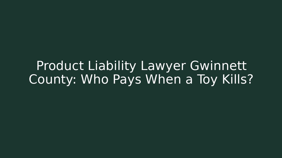 Product Liability Lawyer Gwinnett County: Who Pays When a Toy Kills?