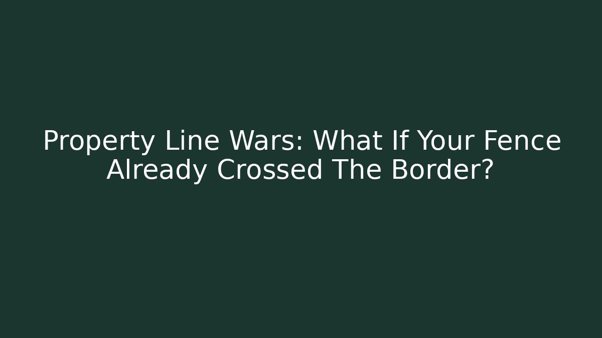 Property Line Wars: What If Your Fence Already Crossed The Border?