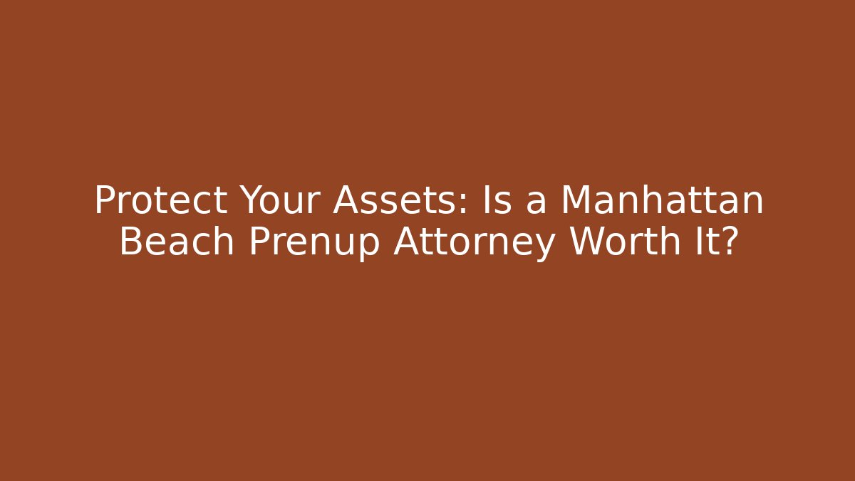 Protect Your Assets: Is a Manhattan Beach Prenup Attorney Worth It?