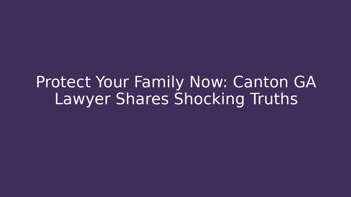 Protect Your Family Now: Canton GA Lawyer Shares Shocking Truths