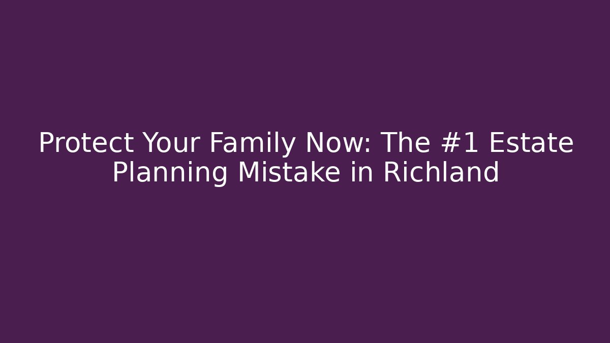 Protect Your Family Now: The #1 Estate Planning Mistake in Richland