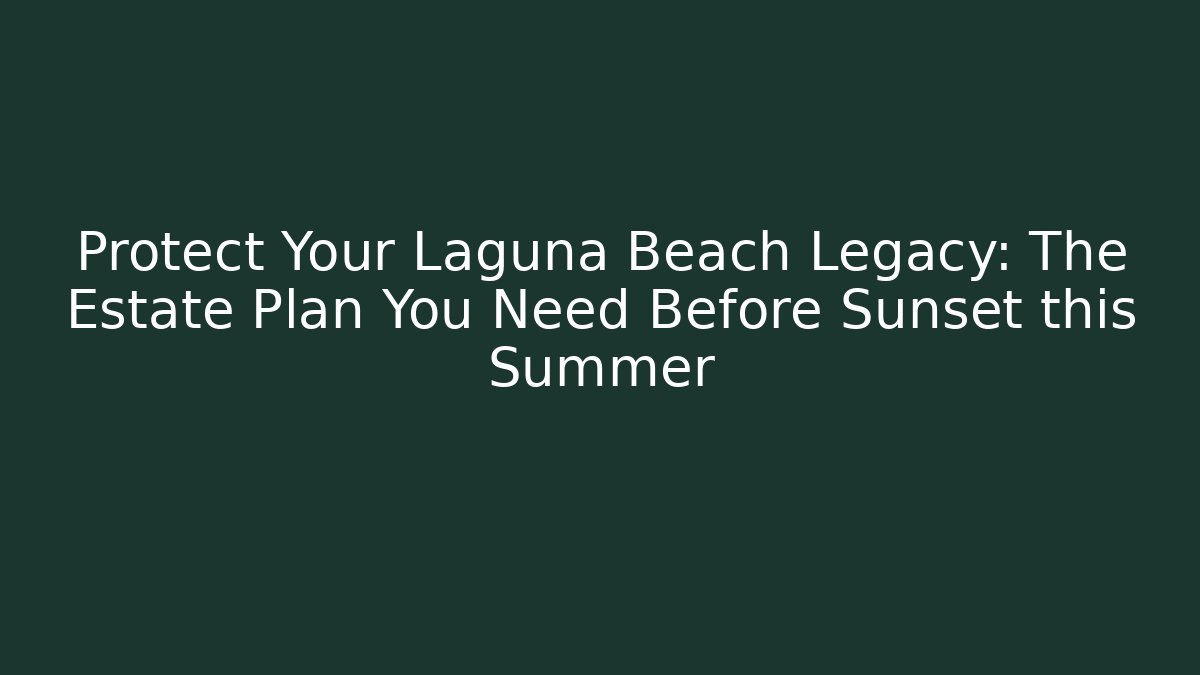 Protect Your Laguna Beach Legacy: The Estate Plan You Need Before Sunset this Summer