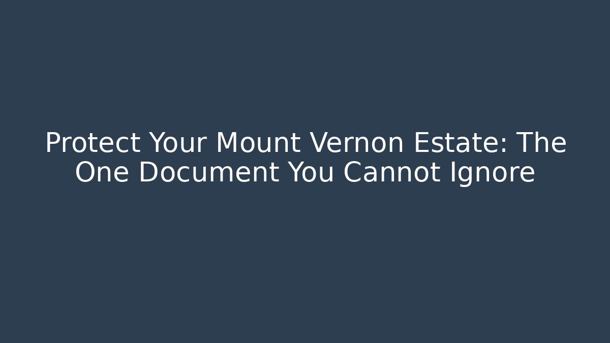 Protect Your Mount Vernon Estate: The One Document You Cannot Ignore - WealthxGroup