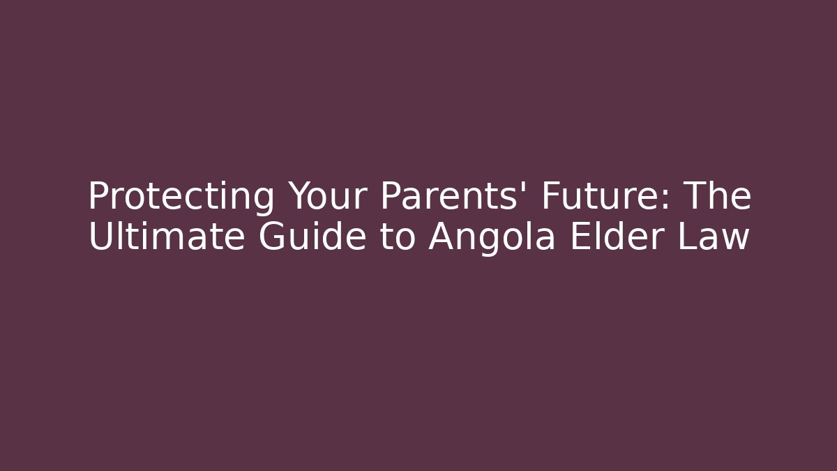 Protecting Your Parents' Future: The Ultimate Guide to Angola Elder Law
