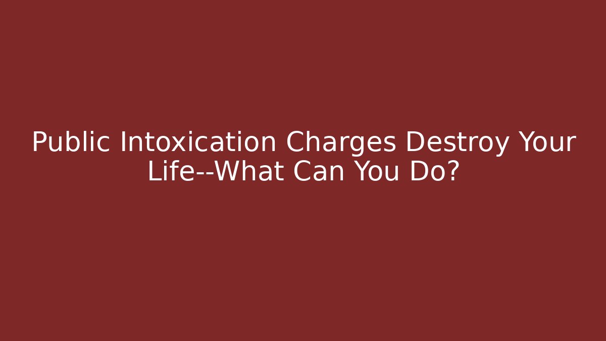 Public Intoxication Charges Destroy Your Life—What Can You Do?