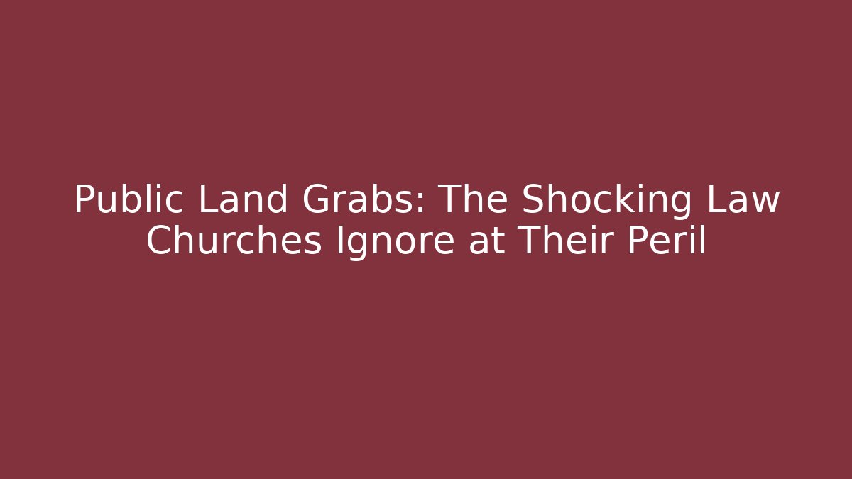Public Land Grabs: The Shocking Law Churches Ignore at Their Peril