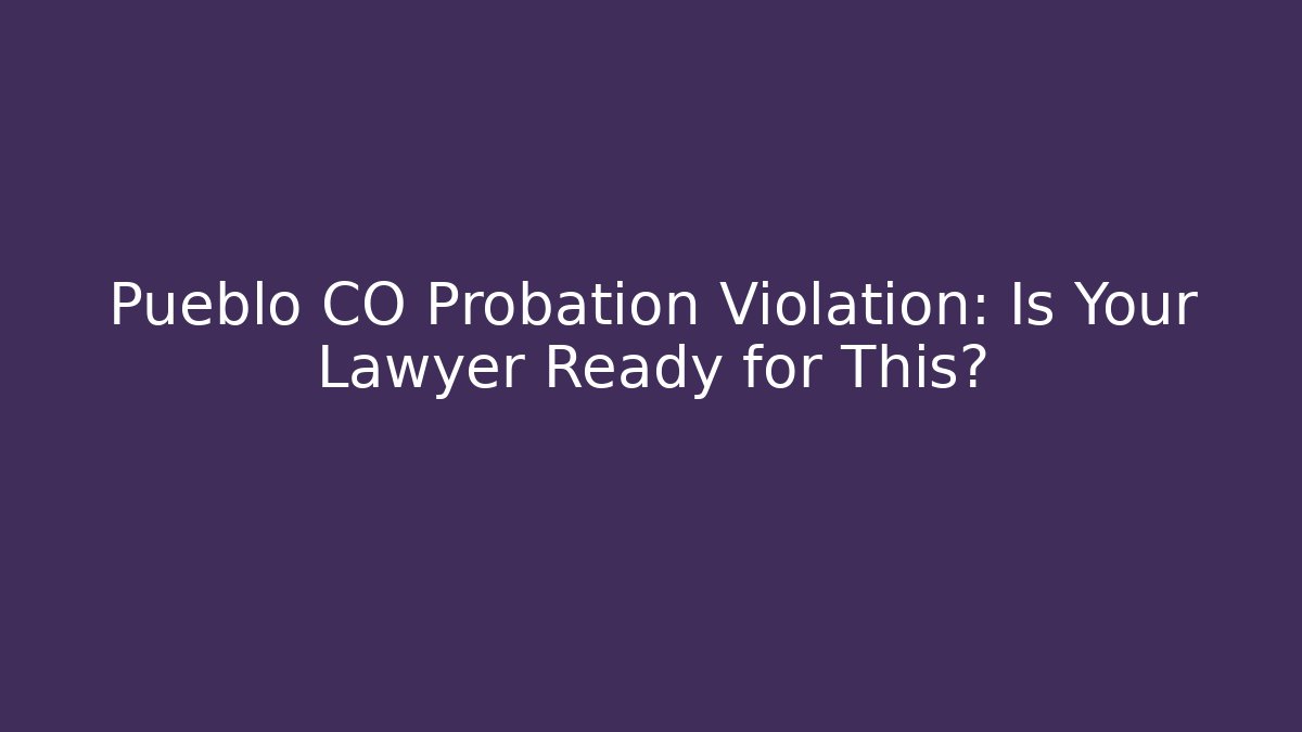 Pueblo CO Probation Violation: Is Your Lawyer Ready for This?