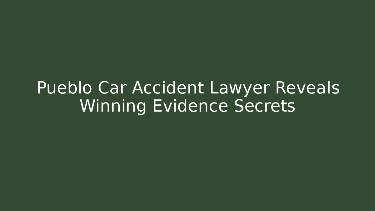 Pueblo Car Accident Lawyer Reveals Winning Evidence Secrets