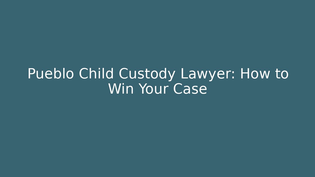 Pueblo Child Custody Lawyer: How to Win Your Case - WealthxGroup