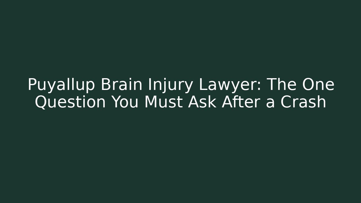 Puyallup Brain Injury Lawyer: The One Question You Must Ask After a Crash