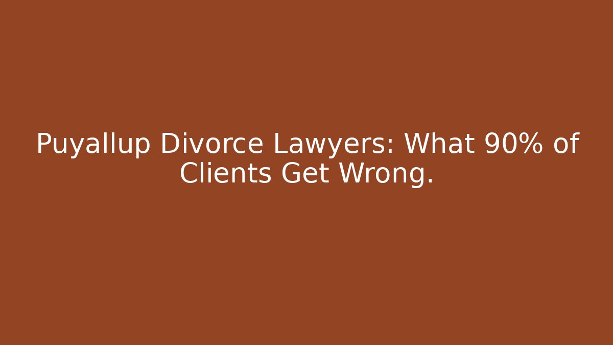 Puyallup Divorce Lawyers: What 90% of Clients Get Wrong.