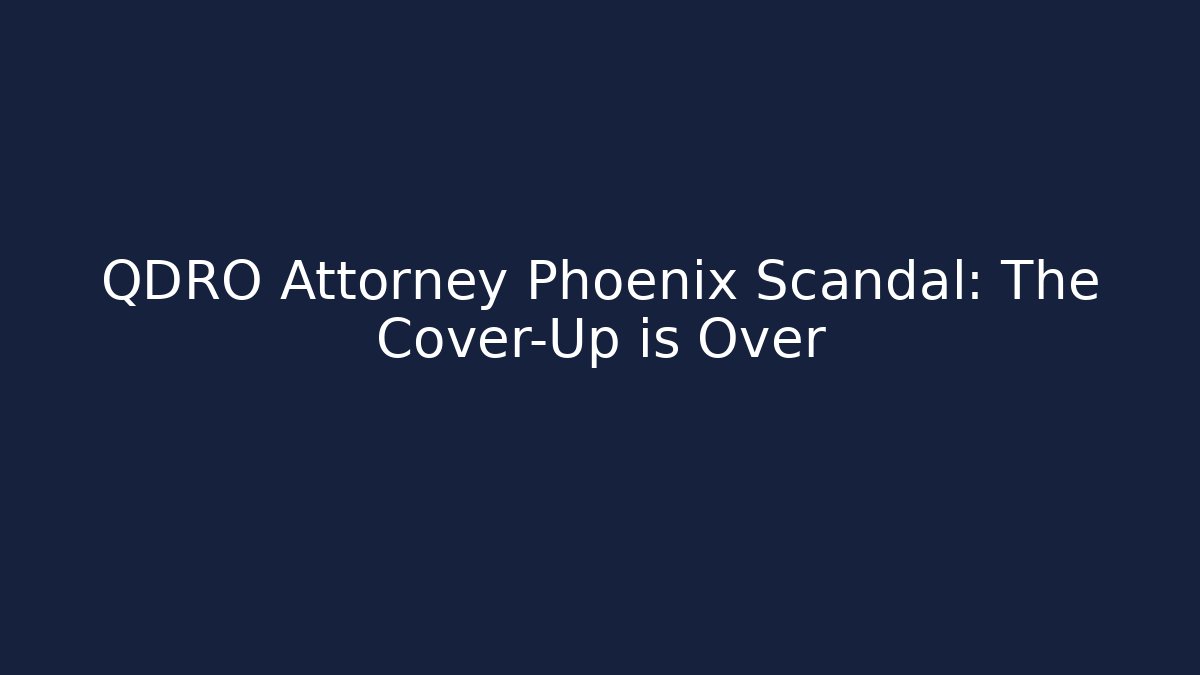 QDRO Attorney Phoenix Scandal: The Cover-Up is Over