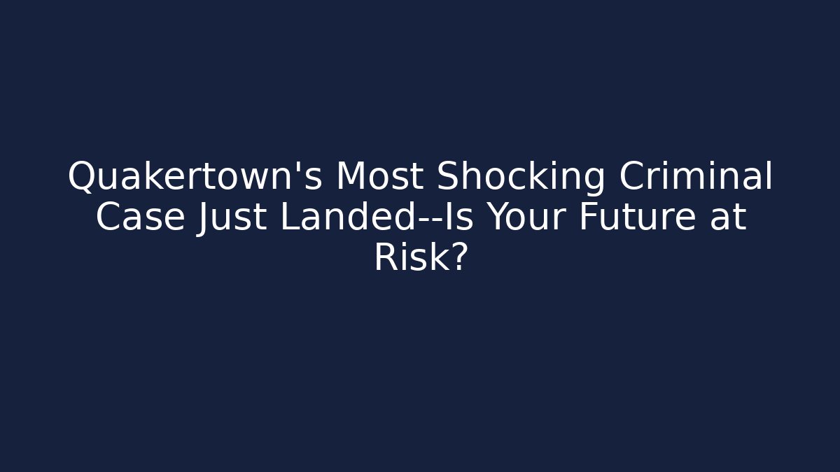 Quakertown’s Most Shocking Criminal Case Just Landed—Is Your Future at Risk?