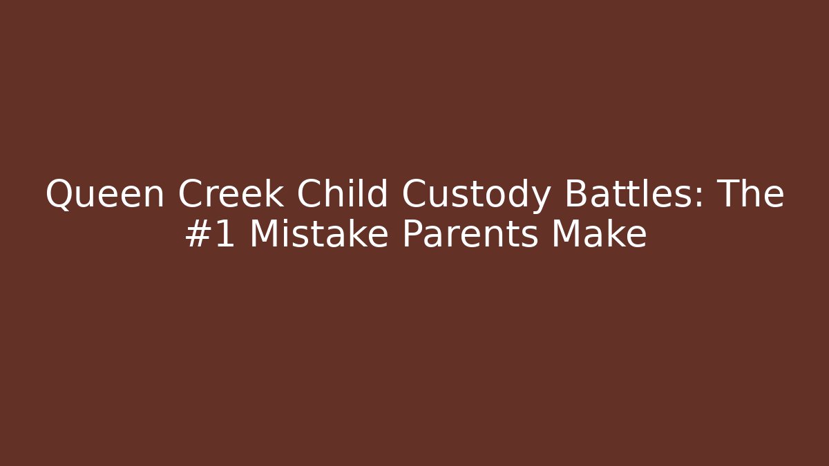 Queen Creek Child Custody Battles: The #1 Mistake Parents Make - WealthxGroup