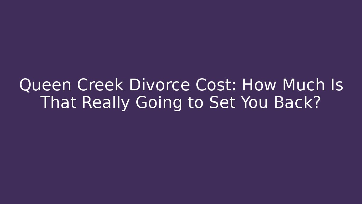 Queen Creek Divorce Cost: How Much Is That Really Going to Set You Back? - WealthxGroup