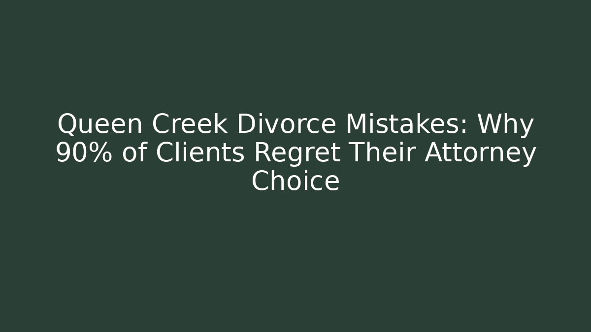 Queen Creek Divorce Mistakes: Why 90% of Clients Regret Their Attorney Choice